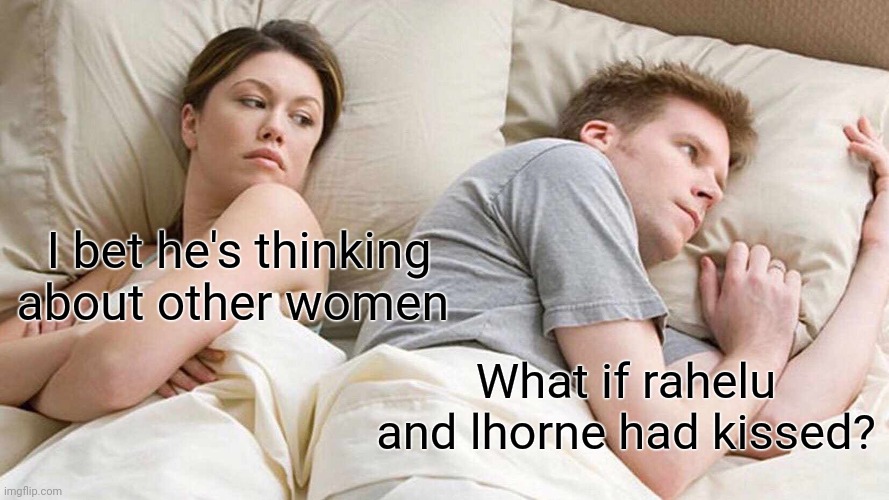 I Bet He's Thinking About Other Women Meme: image of a couple lying awake in bed, where the woman is looking at the man, who is facing away.

Text overlaid on the woman: I bet he's thinking about other women

Text overlaid on the man: What if rahelu and lhorne had kissed?
