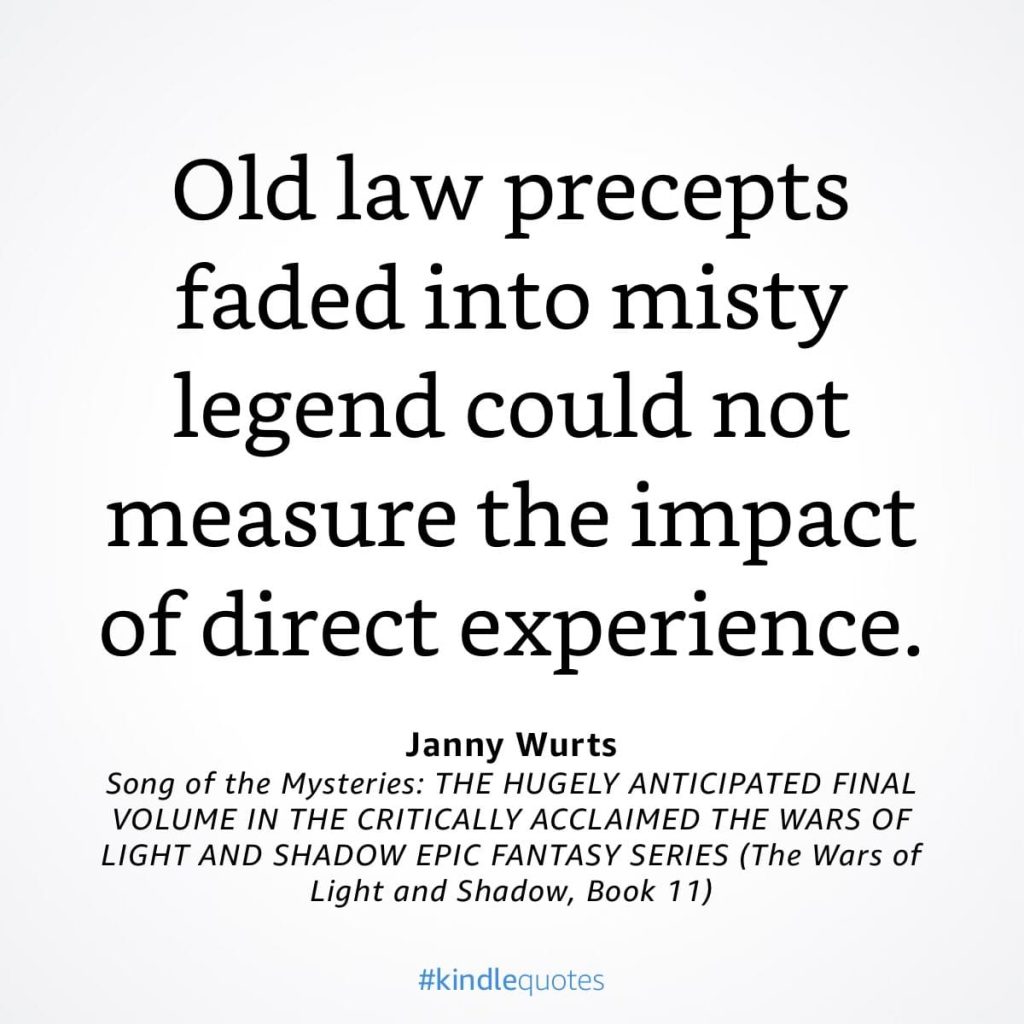 #kindlequote screencap. Text reads: Old law precepts faded into misty legend could not measure the impact of direct experience

Janny Wurts
Song of the Mysteries