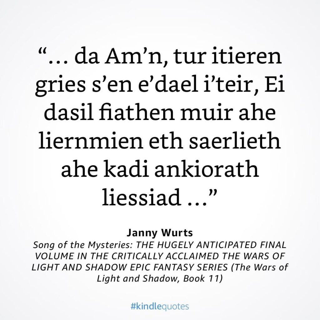 #kindlequote screencap. Text reads:
"... da Am'n, tur itieren gries s'en e'dael i'teir, Ei dasil fiathen muir ahe liernmien eth saerlieth ahe kadi ankiorath liessiad ..."

Janny Wurts
Song of the Mysteries