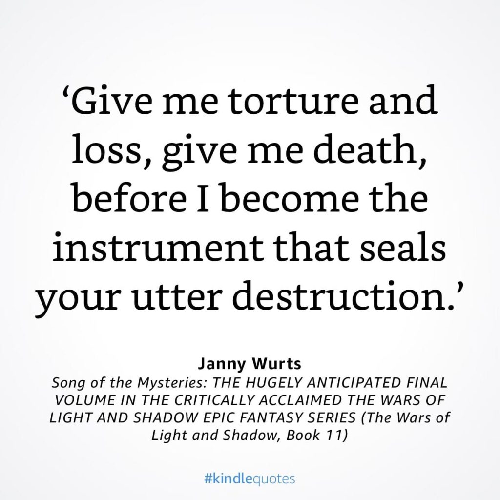 #kindlequote screencap. Text reads: 'Give me torture and loss, give me death, before I become the instrument that seals your utter destruction.' Janny Wurts Song of the Mysteries