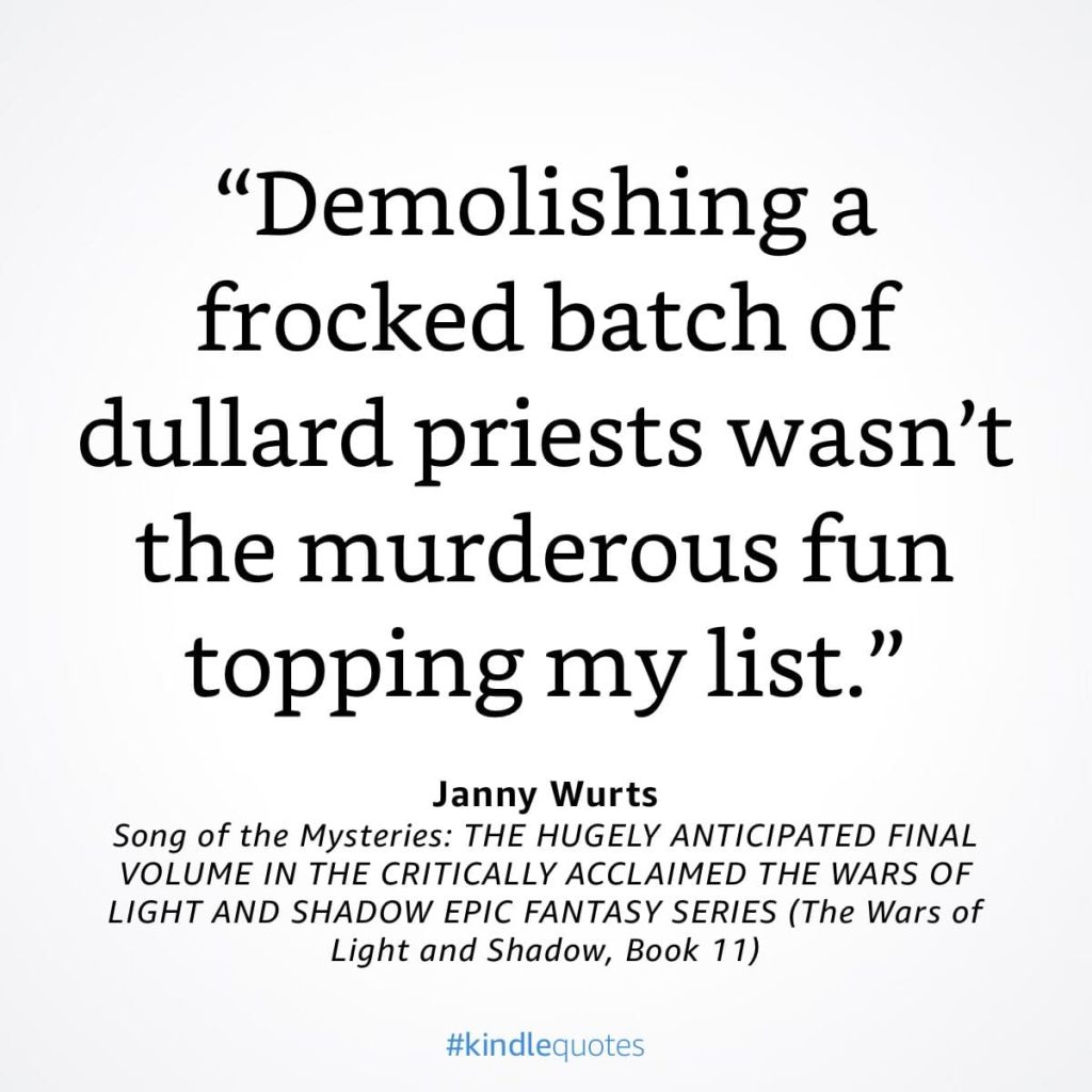 #kindlequote screencap. Text reads:
"Demolishing a frocked batch of dullard priests wasn't the murderous fun topping my list."
Janny Wurts
Song of the Mysteries