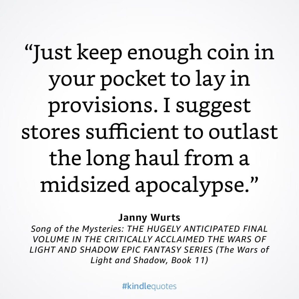 #kindlequote screencap. Text reads: "Just keep enough coin in your pocket to lay in provisions. I suggest stores sufficient to outlast the long haul from a midsized apocalypse."
Janny Wurts
Song of the Mysteries