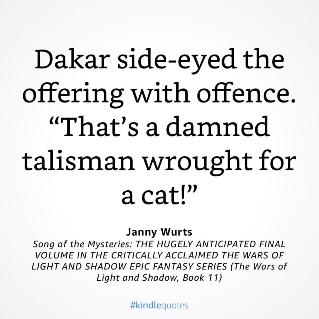#kindlequote screencap. Text reads: 

Dakar side-eyed the offering with offence.
"That's a damned talisman wrought for a cat!"

Janny Wurts
Song of the Mysteries
