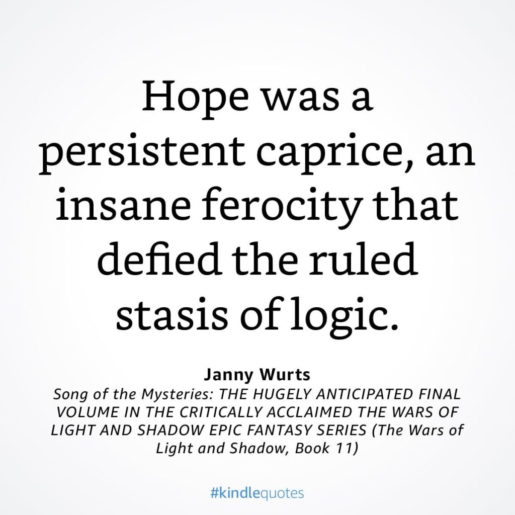 #kindlequote screencap. Text reads:
Hope was a persistent caprice, an insane ferocity that defied the ruled stasis of logic.
Janny Wurts
Song of the Mysteries