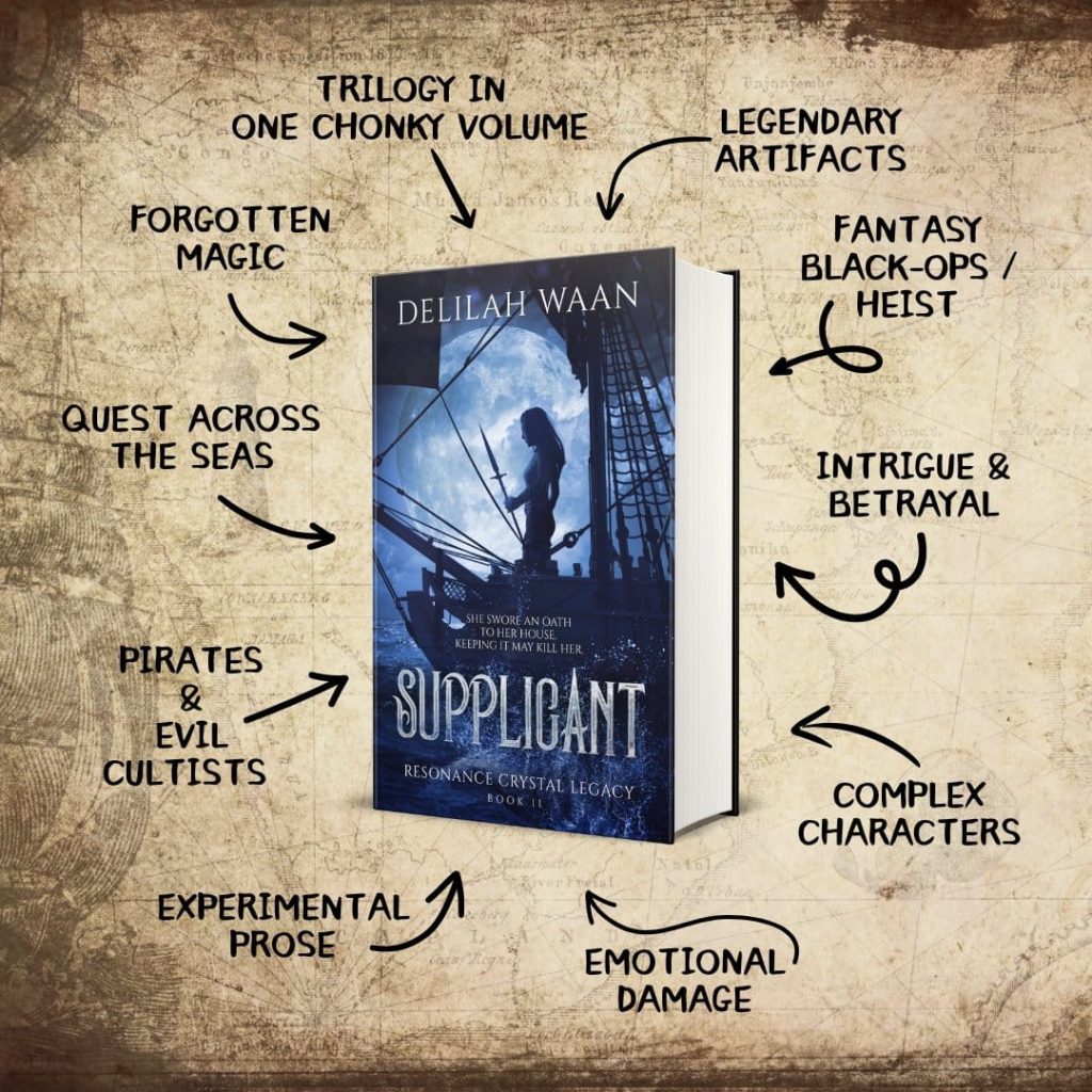 Image of a 3D hardcover mockup of Supplicant by Delilah Waan on a map parchment background, surrounded by text labels and arrows pointing to the book.
Labels read, clockwise from top:
Trilogy in one chonky volume
Legendary artifacts
Fantasy black-ops/heist
Intrigue & betrayal
Complex characters
Emotional damage
Experimental prose
Pirates & evil cultists
Quest across the seas
Forgotten magic